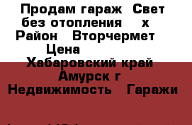 Продам гараж. Свет,без отопления.  6х4 › Район ­ Вторчермет  › Цена ­ 110 000 - Хабаровский край, Амурск г. Недвижимость » Гаражи   
